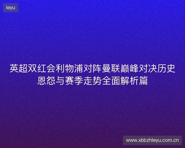 英超双红会利物浦对阵曼联巅峰对决历史恩怨与赛季走势全面解析篇