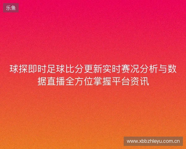 球探即时足球比分更新实时赛况分析与数据直播全方位掌握平台资讯