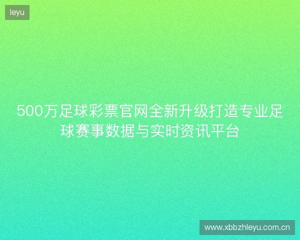500万足球彩票官网全新升级打造专业足球赛事数据与实时资讯平台